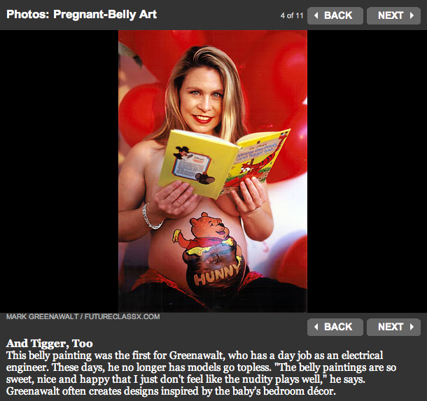 And Tigger, Too This belly painting was the first for Greenawalt, who has a day job as an electrical engineer. These days, he no longer has models go topless. "The belly paintings are so sweet, nice and happy that I just don't feel like the nudity plays well," he says. Greenawalt often creates designs inspired by the baby's bedroom décor.